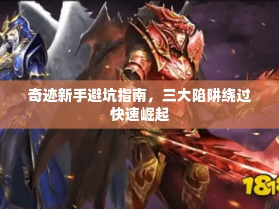 奇迹新手避坑指南，三大陷阱绕过快速崛起