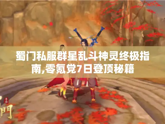 蜀门私服群星乱斗神灵终极指南,零氪党7日登顶秘籍
