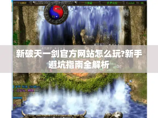 新破天一剑官方网站怎么玩?新手避坑指南全解析 新破天一剑官方网站怎么玩?新手避坑指南全解析