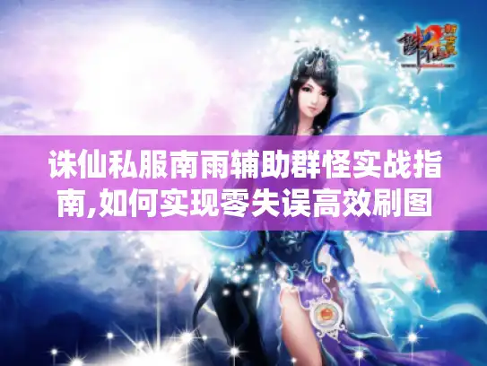 诛仙私服南雨辅助群怪实战指南,如何实现零失误高效刷图? 诛仙私服南雨辅助群怪实战指南,如何实现零失误高效刷图?