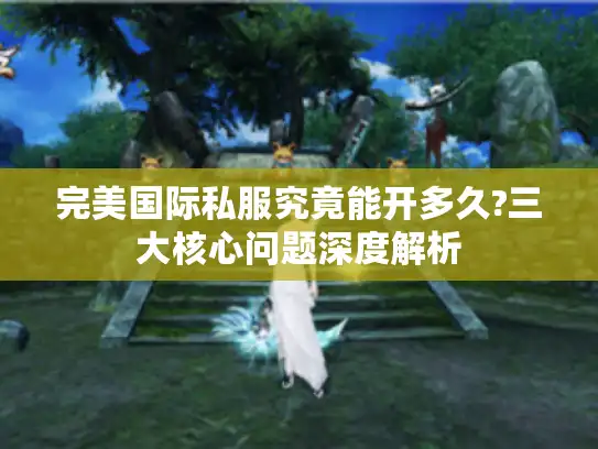 完美国际私服究竟能开多久?三大核心问题深度解析 完美国际私服究竟能开多久?三大核心问题深度解析