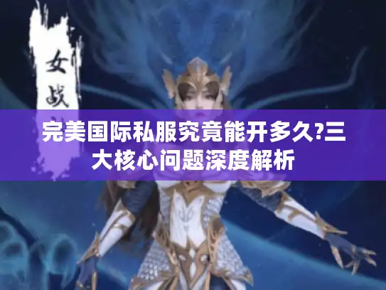完美国际私服究竟能开多久?三大核心问题深度解析 完美国际私服究竟能开多久?三大核心问题深度解析