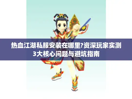 热血江湖私服安装在哪里?资深玩家实测3大核心问题与避坑指南 热血江湖私服安装在哪里?资深玩家实测3大核心问题与避坑指南