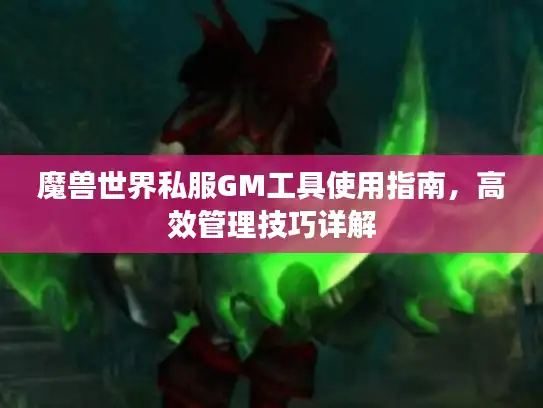 魔兽世界私服GM工具使用指南,高效管理技巧详解 魔兽世界私服GM工具使用指南,高效管理技巧详解