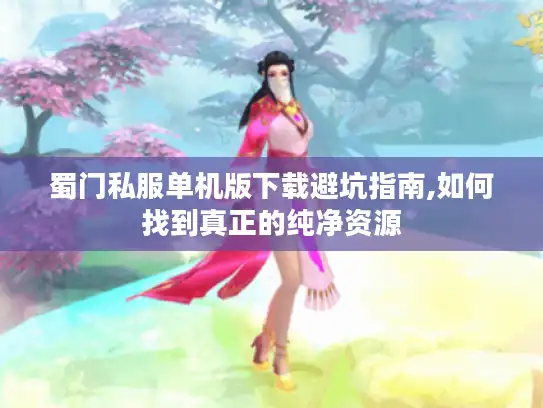 蜀门私服单机版下载避坑指南,如何找到真正的纯净资源