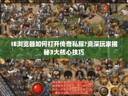 IE浏览器如何打开传奇私服?资深玩家揭秘3大核心技巧