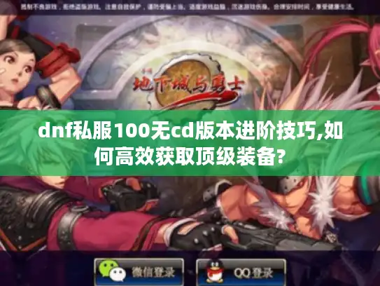dnf私服100无cd版本进阶技巧,如何高效获取顶级装备? dnf私服100无cd版本进阶技巧,如何高效获取顶级装备?
