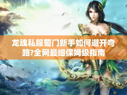 龙魂私服蜀门新手如何避开弯路?全网最细保姆级指南