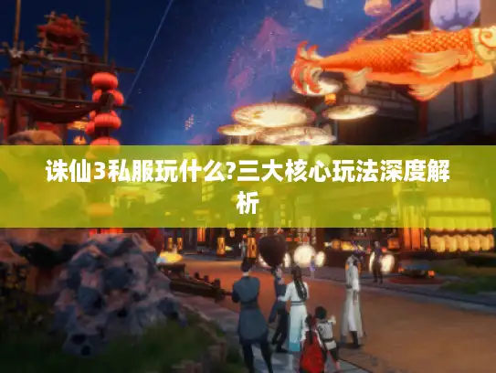 诛仙3私服玩什么?三大核心玩法深度解析