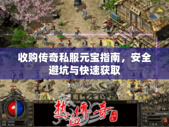 收购传奇私服元宝指南，安全避坑与快速获取