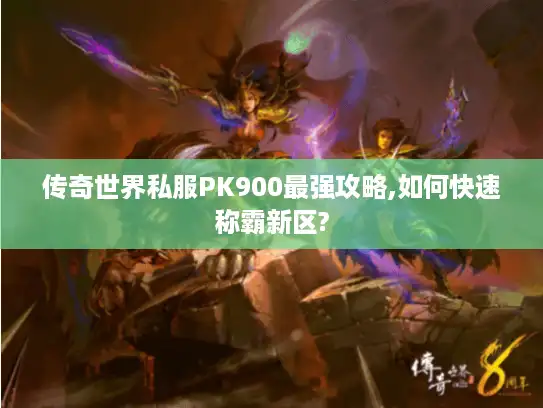 传奇世界私服PK900最强攻略,如何快速称霸新区?