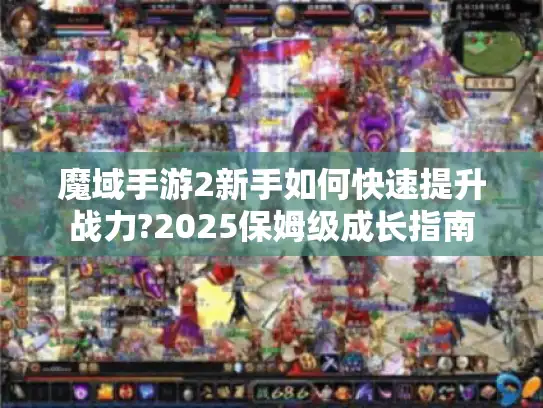 魔域手游2新手如何快速提升战力?2025保姆级成长指南