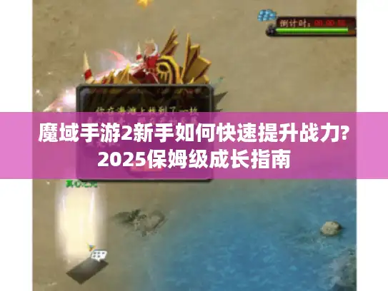 魔域手游2新手如何快速提升战力?2025保姆级成长指南
