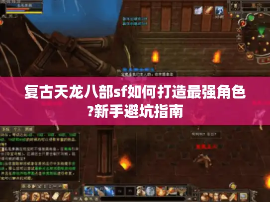 复古天龙八部sf如何打造最强角色?新手避坑指南 复古天龙八部sf如何打造最强角色?新手避坑指南