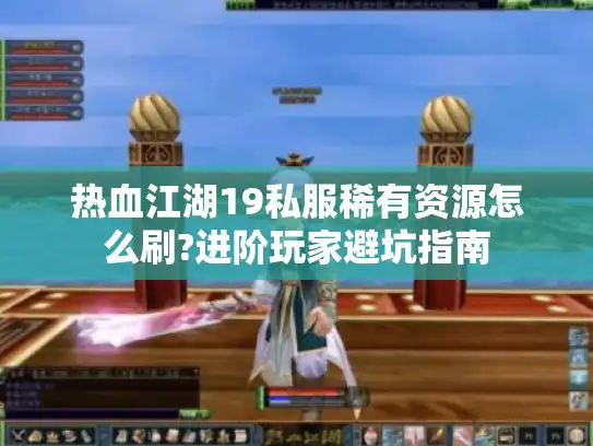 热血江湖19私服稀有资源怎么刷?进阶玩家避坑指南 热血江湖19私服稀有资源怎么刷?进阶玩家避坑指南