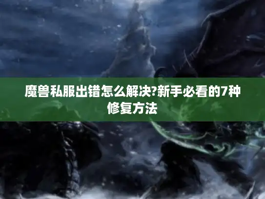 魔兽私服出错怎么解决?新手必看的7种修复方法