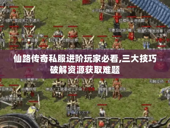 仙路传奇私服进阶玩家必看,三大技巧破解资源获取难题