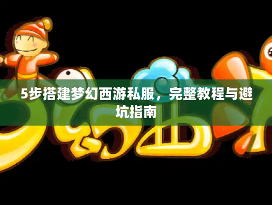 5步搭建梦幻西游私服，完整教程与避坑指南