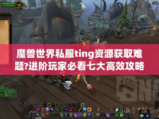 魔兽世界私服ting资源获取难题?进阶玩家必看七大高效攻略