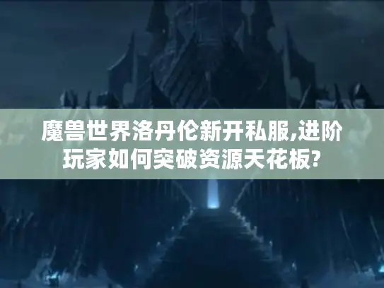 魔兽世界洛丹伦新开私服,进阶玩家如何突破资源天花板?