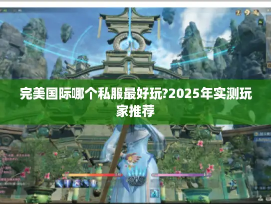 完美国际哪个私服最好玩?2025年实测玩家推荐 完美国际哪个私服最好玩?2025年实测玩家推荐