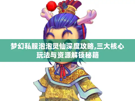 梦幻私服泡泡灵仙深度攻略,三大核心玩法与资源解锁秘籍 梦幻私服泡泡灵仙深度攻略,三大核心玩法与资源解锁秘籍