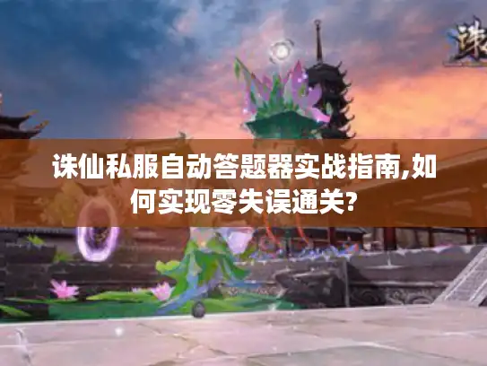 诛仙私服自动答题器实战指南,如何实现零失误通关? 诛仙私服自动答题器实战指南,如何实现零失误通关?