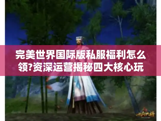完美世界国际版私服福利怎么领?资深运营揭秘四大核心玩法 完美世界国际版私服福利怎么领?资深运营揭秘四大核心玩法
