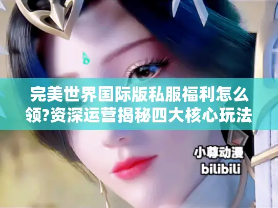 完美世界国际版私服福利怎么领?资深运营揭秘四大核心玩法 完美世界国际版私服福利怎么领?资深运营揭秘四大核心玩法