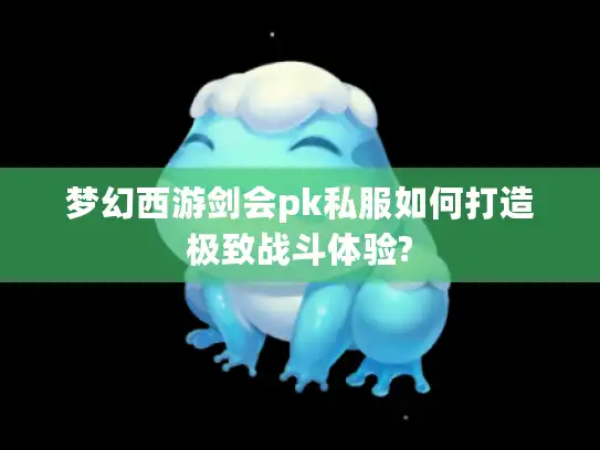 梦幻西游剑会pk私服如何打造极致战斗体验?