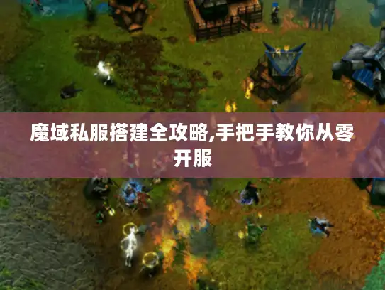 魔域私服搭建全攻略,手把手教你从零开服