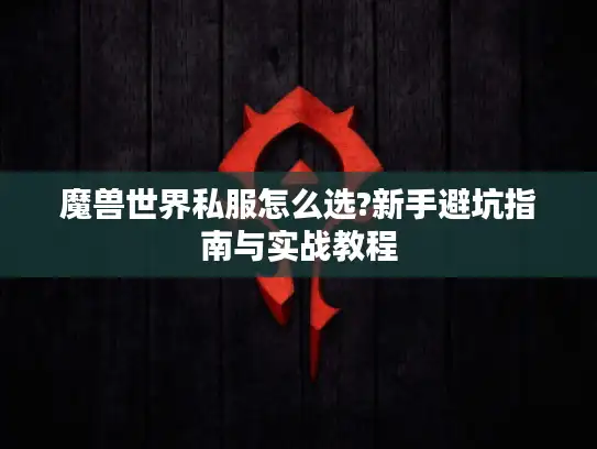 魔兽世界私服怎么选?新手避坑指南与实战教程