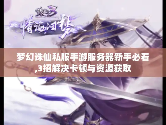 梦幻诛仙私服手游服务器新手必看,3招解决卡顿与资源获取 梦幻诛仙私服手游服务器新手必看,3招解决卡顿与资源获取
