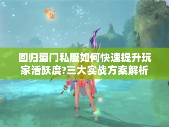 回归蜀门私服如何快速提升玩家活跃度?三大实战方案解析