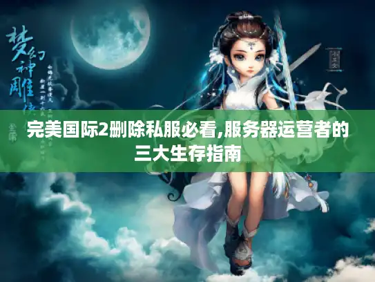 完美国际2删除私服必看,服务器运营者的三大生存指南 完美国际2删除私服必看,服务器运营者的三大生存指南