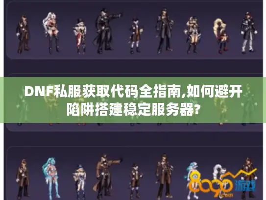 DNF私服获取代码全指南,如何避开陷阱搭建稳定服务器?