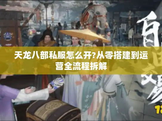 天龙八部私服怎么开?从零搭建到运营全流程拆解