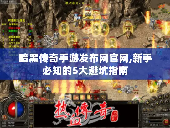 暗黑传奇手游发布网官网,新手必知的5大避坑指南 暗黑传奇手游发布网官网,新手必知的5大避坑指南