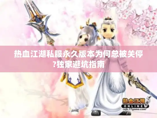 热血江湖私服永久版本为何总被关停?独家避坑指南 热血江湖私服永久版本为何总被关停?独家避坑指南