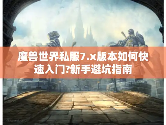 魔兽世界私服7.x版本如何快速入门?新手避坑指南