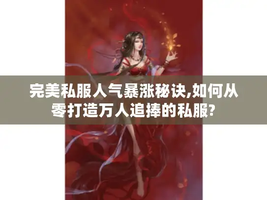 完美私服人气暴涨秘诀,如何从零打造万人追捧的私服?