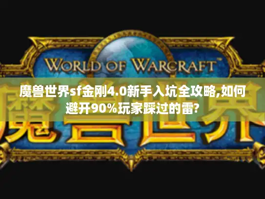 魔兽世界sf金刚4.0新手入坑全攻略,如何避开90%玩家踩过的雷?
