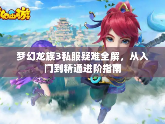 梦幻龙族3私服疑难全解,从入门到精通进阶指南 梦幻龙族3私服疑难全解,从入门到精通进阶指南