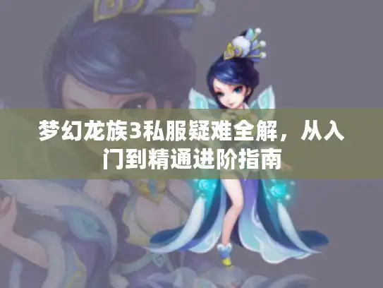 梦幻龙族3私服疑难全解,从入门到精通进阶指南 梦幻龙族3私服疑难全解,从入门到精通进阶指南