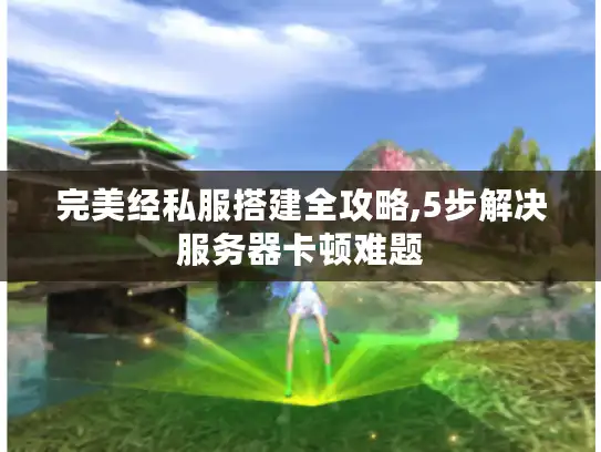 完美经私服搭建全攻略,5步解决服务器卡顿难题 完美经私服搭建全攻略,5步解决服务器卡顿难题