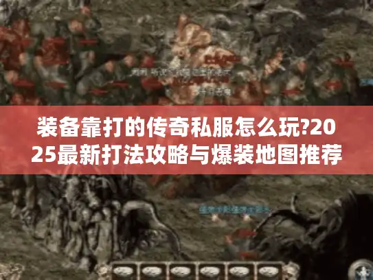 装备靠打的传奇私服怎么玩?2025最新打法攻略与爆装地图推荐