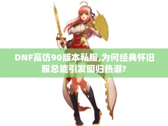 DNF高仿90版本私服,为何经典怀旧服总能引发回归热潮?