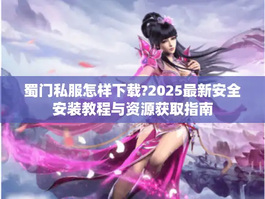 蜀门私服怎样下载?2025最新安全安装教程与资源获取指南