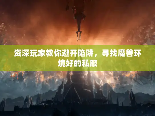 资深玩家教你避开陷阱,寻找魔兽环境好的私服 资深玩家教你避开陷阱,寻找魔兽环境好的私服