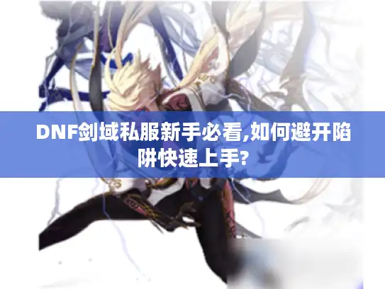 DNF剑域私服新手必看,如何避开陷阱快速上手?